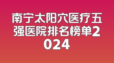 南宁太阳穴医疗五强医院排名榜单2024