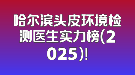 哈尔滨头皮环境检测医生实力榜（2025）！