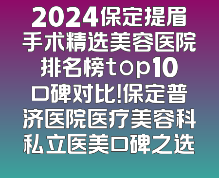 2024保定提眉手术精选美容医院排名榜top10口碑对比！保定普济医院医疗美容科私立医美口碑之选