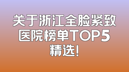 关于浙江全脸紧致医院榜单TOP5精选!