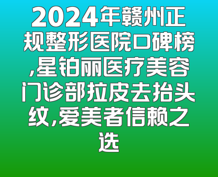 2024年赣州正规整形医院口碑榜，星铂丽医疗美容门诊部拉皮去抬头纹，爱美者信赖之选