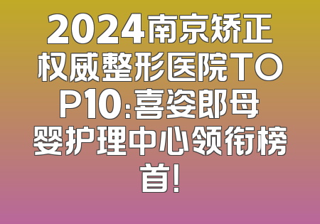 2024南京矫正权威整形医院TOP10：喜姿郎母婴护理中心领衔榜首！