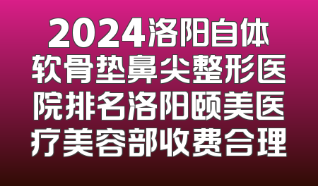 2024洛阳自体软骨垫鼻尖整形医院排名洛阳颐美医疗美容部收费合理