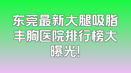 东莞最新大腿吸脂丰胸医院排行榜大曝光！