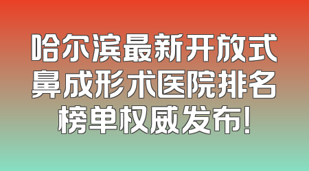 哈尔滨最新开放式鼻成形术医院排名榜单权威发布！