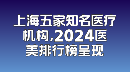 上海五家知名医疗机构，2024医美排行榜呈现