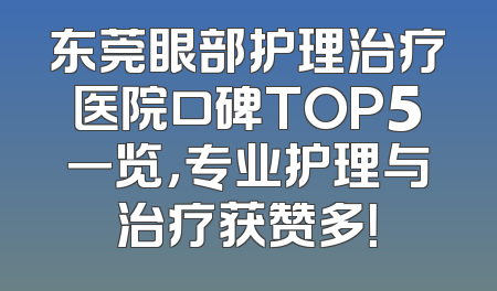 东莞眼部护理治疗医院口碑TOP5一览，专业护理与治疗获赞多！