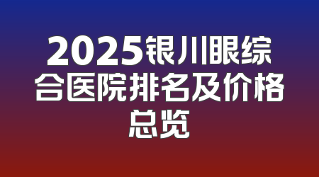 2025银川眼综合医院排名及价格总览