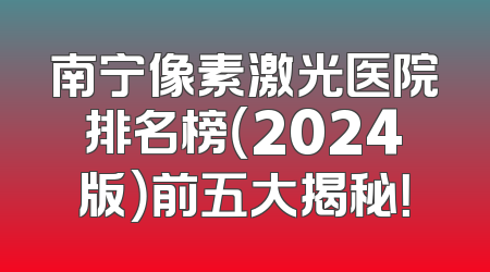 南宁像素激光医院排名榜（2024版）前五大揭秘！