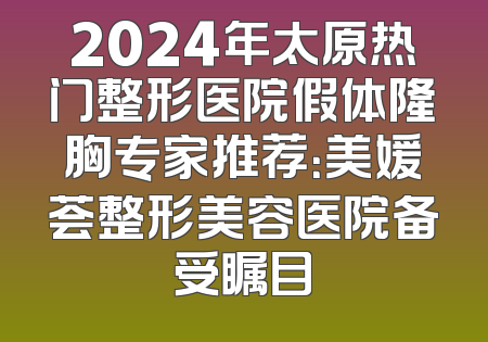2024年太原热门整形医院假体隆胸专家推荐：美媛荟整形美容医院备受瞩目