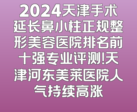 2024天津手术延长鼻小柱正规整形美容医院排名前十强专业评测！天津河东美莱医院人气持续高涨