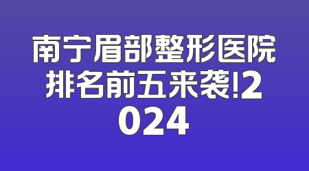 南宁眉部整形医院排名前五来袭!2024