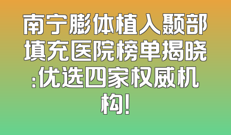 南宁膨体植入颞部填充医院榜单揭晓：优选四家权威机构！