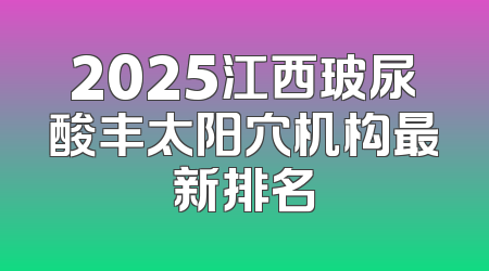 2025江西玻尿酸丰太阳穴机构最新排名