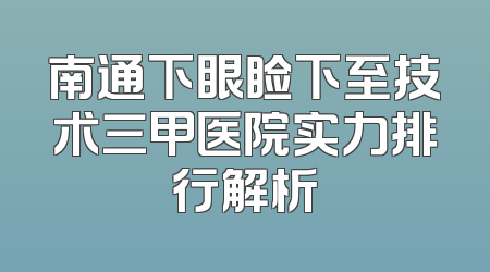 南通下眼睑下至技术三甲医院实力排行解析