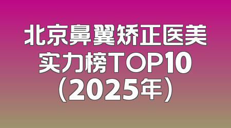 北京鼻翼矫正医美实力榜TOP10（2025年）