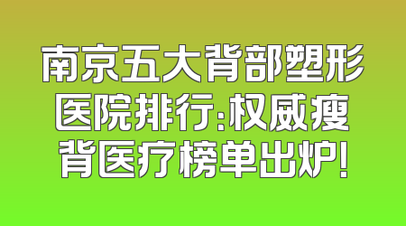 南京五大背部塑形医院排行：权威瘦背医疗榜单出炉！