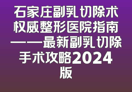 石家庄副乳切除术权威整形医院指南——最新副乳切除手术攻略2024版
