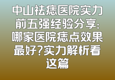 中山祛痣医院实力前五强经验分享：哪家医院痣点效果最好？实力解析看这篇