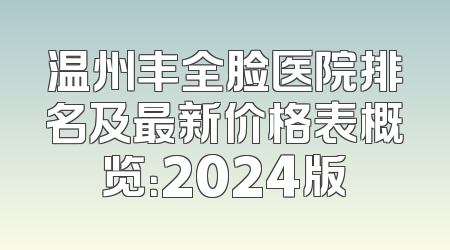 温州丰全脸医院排名及最新价格表概览：2024版