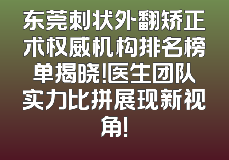 东莞刺状外翻矫正术权威机构排名榜单揭晓！医生团队实力比拼展现新视角！