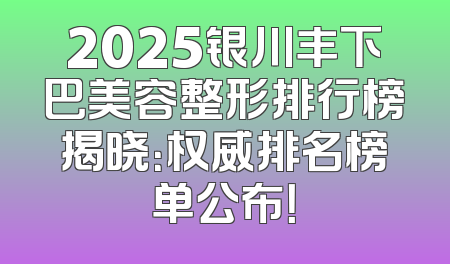 2025银川丰下巴美容整形排行榜揭晓：权威排名榜单公布！