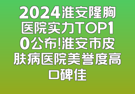 2024淮安隆胸医院实力TOP10公布！淮安市皮肤病医院美誉度高口碑佳