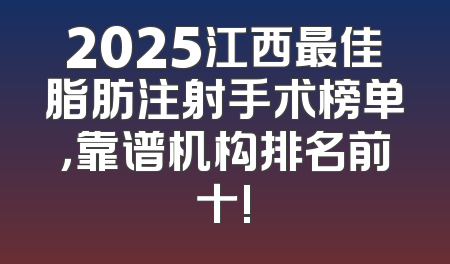 2025江西最佳脂肪注射手术榜单，靠谱机构排名前十!