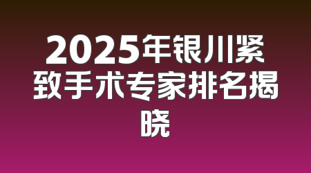 2025年银川紧致手术专家排名揭晓