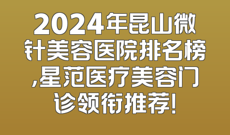 2024年昆山微针美容医院排名榜，星范医疗美容门诊领衔推荐！