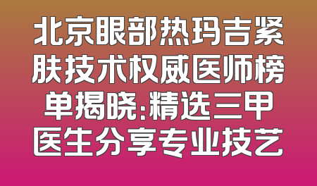 北京眼部热玛吉紧肤技术权威医师榜单揭晓：精选三甲医生分享专业技艺