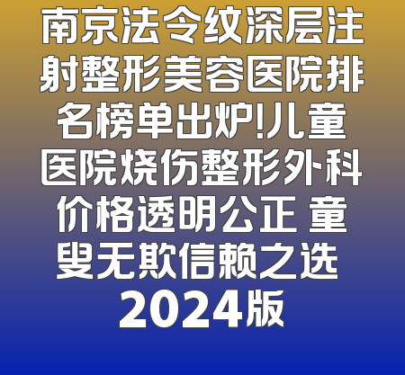 南京法令纹深层注射整形美容医院排名榜单出炉！儿童医院烧伤整形外科价格透明公正 童叟无欺信赖之选 2024版