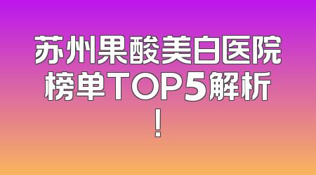 苏州果酸美白医院榜单TOP5解析！