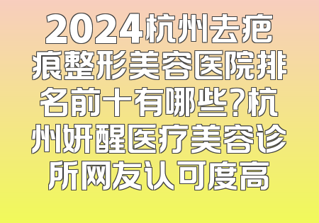 2024杭州去疤痕整形美容医院排名前十有哪些？杭州妍醒医疗美容诊所网友认可度高