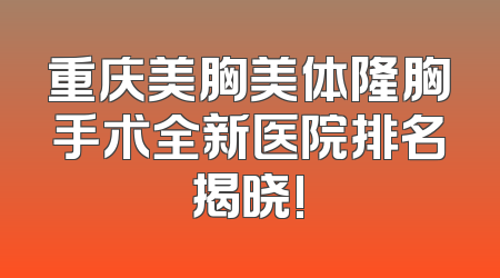 重庆美胸美体隆胸手术全新医院排名揭晓!