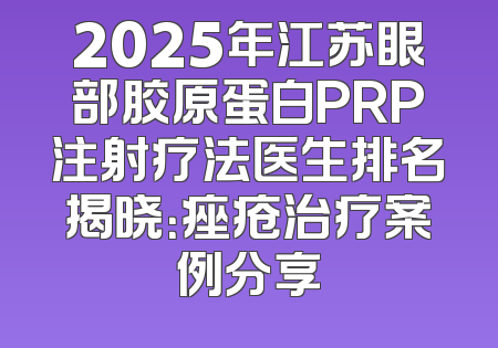 2025年江苏眼部胶原蛋白PRP注射疗法医生排名揭晓：痤疮治疗案例分享
