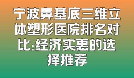 宁波鼻基底三维立体塑形医院排名对比：经济实惠的选择推荐