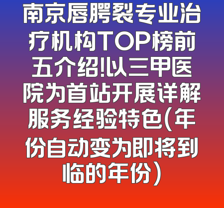 南京唇腭裂专业治疗机构TOP榜前五介绍！以三甲医院为首站开展详解服务经验特色（年份自动变为即将到临的年份）