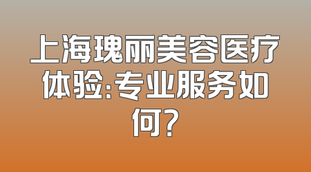 上海瑰丽美容医疗体验：专业服务如何？