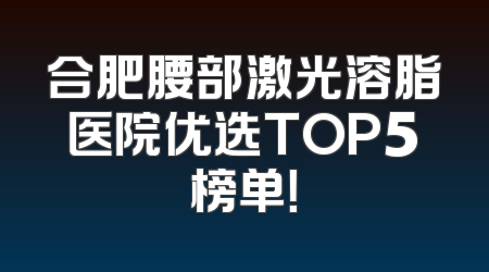 合肥腰部激光溶脂医院优选TOP5榜单！