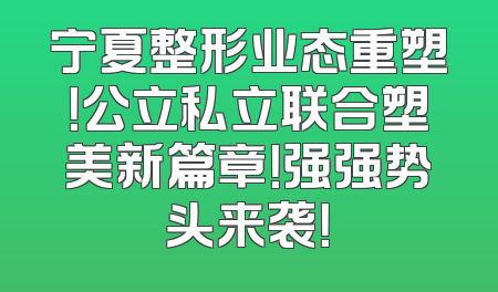 宁夏整形业态重塑！公立私立联合塑美新篇章！强强势头来袭！