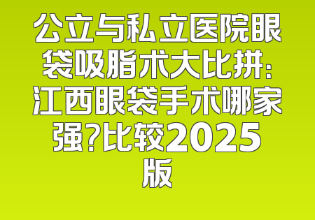 公立与私立医院眼袋吸脂术大比拼：江西眼袋手术哪家强？比较2025版