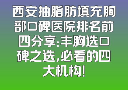 西安抽脂肪填充胸部口碑医院排名前四分享：丰胸选口碑之选，必看的四大机构！