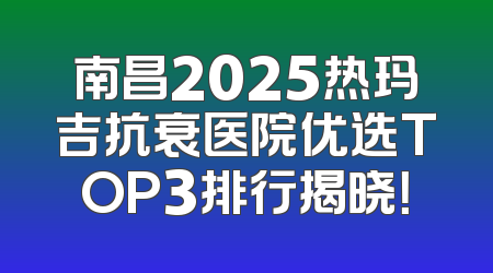 南昌2025热玛吉抗衰医院优选TOP3排行揭晓！