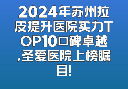 2024年苏州拉皮提升医院实力TOP10口碑卓越，圣爱医院上榜瞩目！