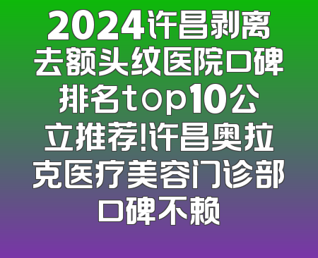 2024许昌剥离去额头纹医院口碑排名top10公立推荐！许昌奥拉克医疗美容门诊部口碑不赖