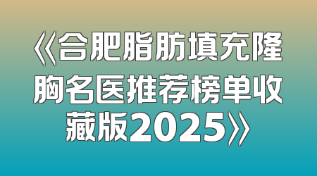 《合肥脂肪填充隆胸名医推荐榜单收藏版2025》