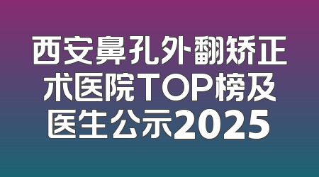 西安鼻孔外翻矫正术医院TOP榜及医生公示2025