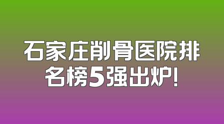 石家庄削骨医院排名榜5强出炉!