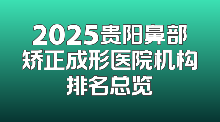 2025贵阳鼻部矫正成形医院机构排名总览